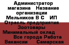 Администратор магазина › Название организации ­ Мельников В.С., ИП › Отрасль предприятия ­ Зоотовары › Минимальный оклад ­ 30 000 - Все города Работа » Вакансии   . Самарская обл.,Новокуйбышевск г.